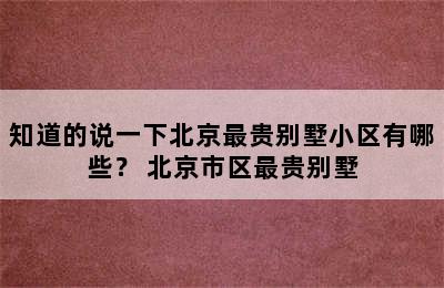 知道的说一下北京最贵别墅小区有哪些？ 北京市区最贵别墅